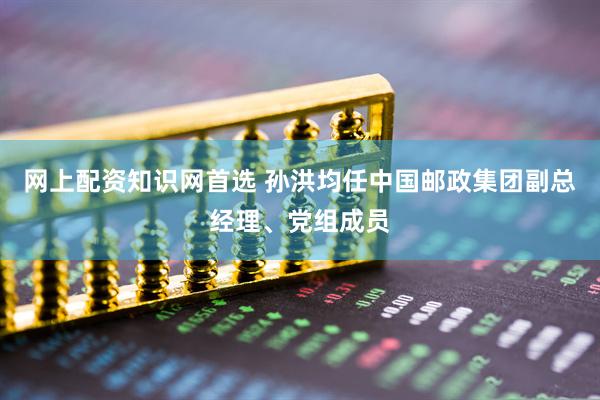网上配资知识网首选 孙洪均任中国邮政集团副总经理、党组成员