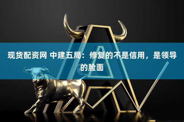 现货配资网 中建五局：修复的不是信用，是领导的脸面