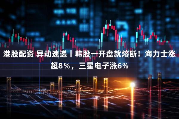 港股配资 异动速递丨韩股一开盘就熔断！海力士涨超8％，三星电子涨6%