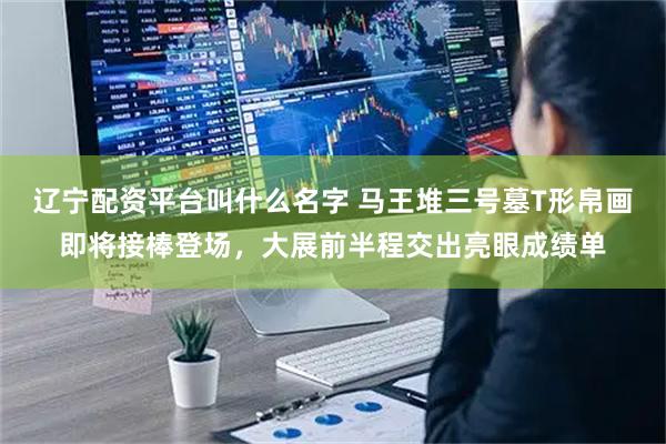 辽宁配资平台叫什么名字 马王堆三号墓T形帛画即将接棒登场，大展前半程交出亮眼成绩单