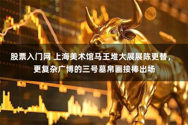 股票入门网 上海美术馆马王堆大展展陈更替， 更复杂广博的三号墓帛画接棒出场