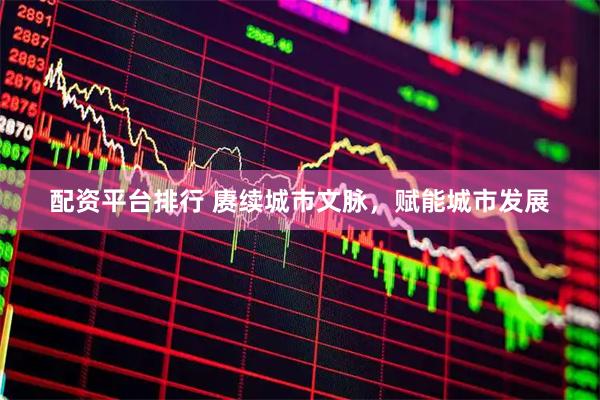配资平台排行 赓续城市文脉，赋能城市发展