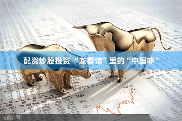 配资炒股投资 “龙餐馆”里的“中国味”
