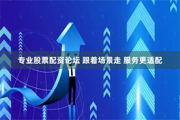 专业股票配资论坛 跟着场景走 服务更适配